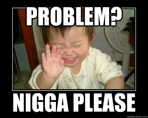 Problem? nigga please  