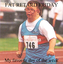 FAT RETARD FRIDAY My favorite day of the week  