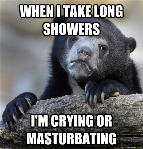 When I take long showers I'm crying or masturbating  Confession Bear