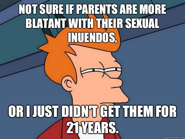Not sure if parents are more blatant with their sexual inuendos, Or I just didn't get them for 21 years.  Not sure Fry