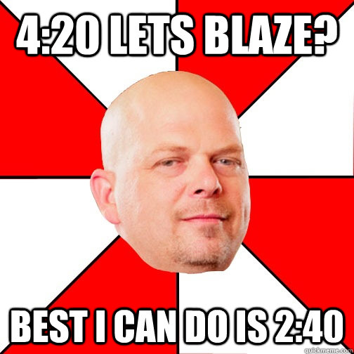 4:20 lets blaze? Best I can do is 2:40  Pawn Star