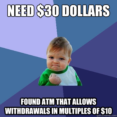 Need $30 Dollars Found ATM that allows withdrawals in multiples of $10  Success Kid