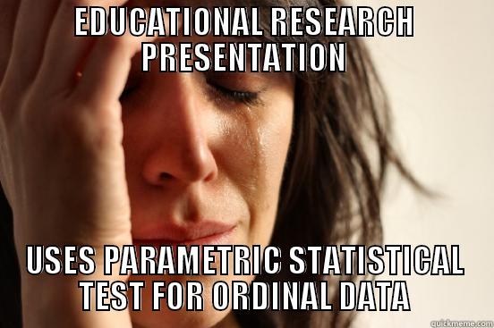 EDUCATIONAL RESEARCH PRESENTATION USES PARAMETRIC STATISTICAL TEST FOR ORDINAL DATA First World Problems