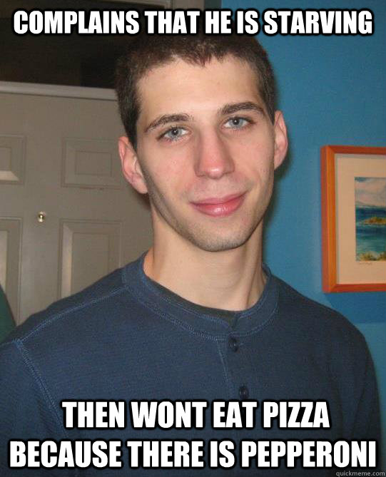Complains that he is starving  then Wont eat pizza because there is pepperoni  - Complains that he is starving  then Wont eat pizza because there is pepperoni   Asshole Angelo