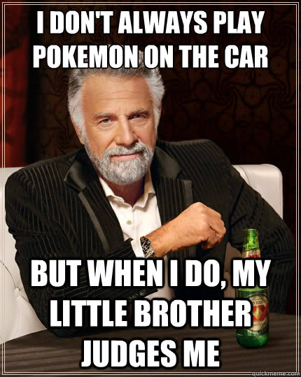I don't always play pokemon on the car But when i do, My little brother judges me  The Most Interesting Man In The World