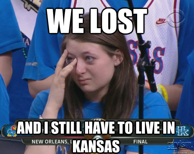 We lost And I still have to live in Kansas - We lost And I still have to live in Kansas  Crying Kansas Girl