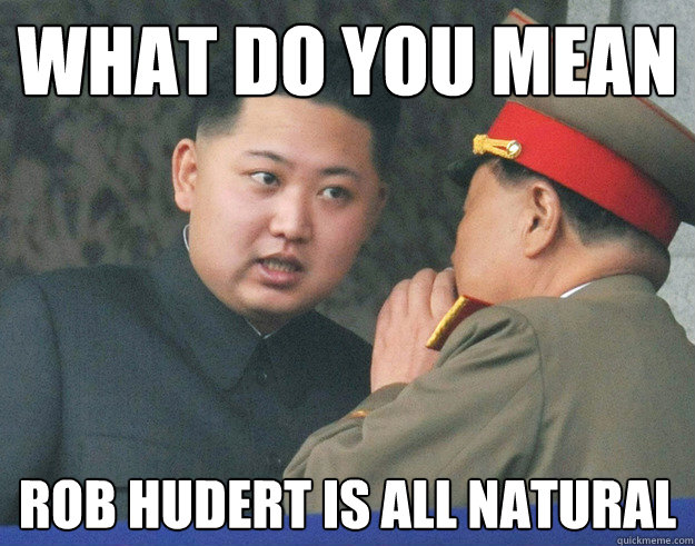 What do you mean Rob hudert is all natural  Hungry Kim Jong Un