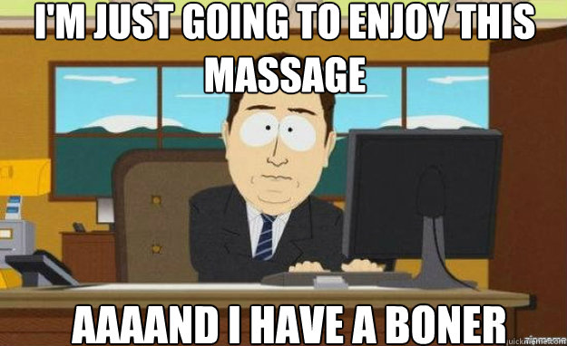I'm just going to enjoy this massage AAAAND I have a boner  aaaand its gone
