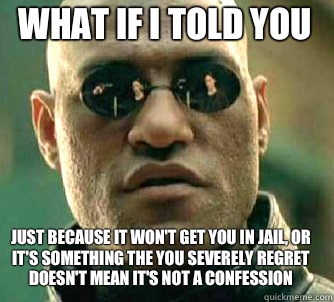 what if i told you Just because it won't get you in jail, or it's something the you severely regret doesn't mean it's not a confession  Matrix Morpheus