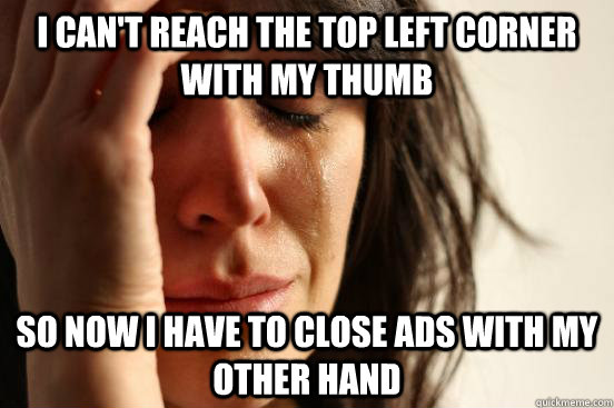 I can't reach the top left corner with my thumb So now I have to close ads with my other hand  First World Problems
