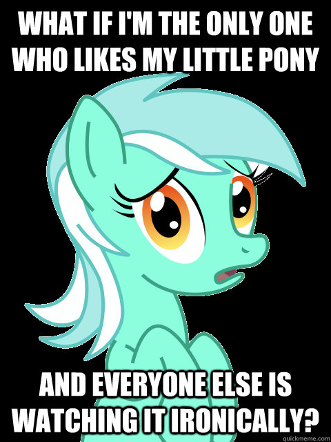 what if I'm the only one who likes My Little Pony and everyone else is watching it ironically? - what if I'm the only one who likes My Little Pony and everyone else is watching it ironically?  Paranoid lyra