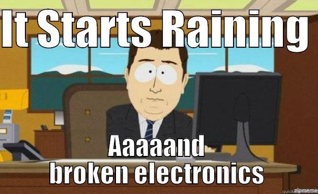 IT STARTS RAINING  AAAAAND BROKEN ELECTRONICS aaaand its gone