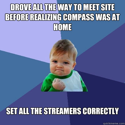 Drove all the way to meet site before realizing compass was at home set all the streamers correctly  Success Kid