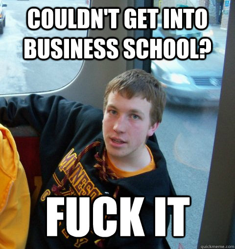 Couldn't get into business school? Fuck it - Couldn't get into business school? Fuck it  Care-free Colin