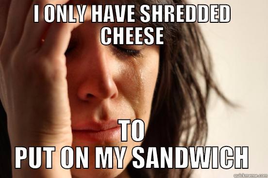 I ONLY HAVE SHREDDED CHEESE TO PUT ON MY SANDWICH First World Problems