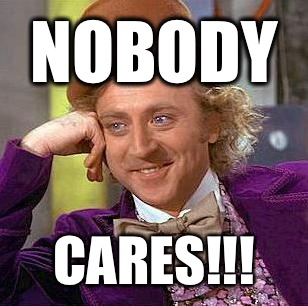 Nobody  CARES!!!  Condescending Wonka