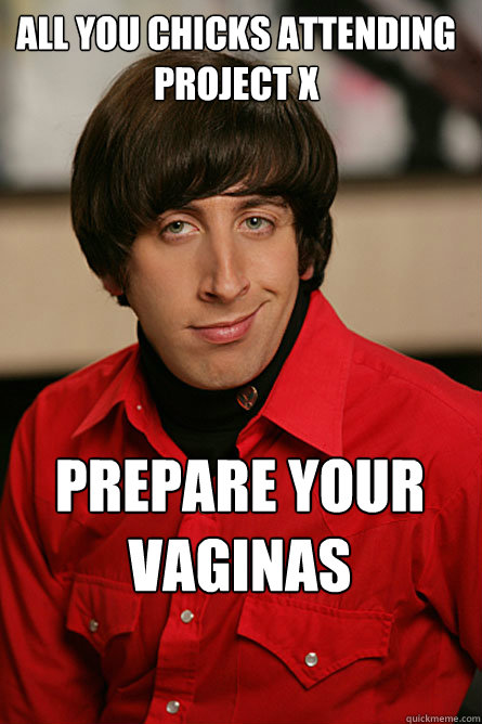 all you chicks attending project x Prepare your Vaginas  Pickup Line Scientist