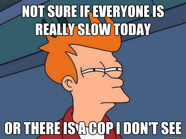 not sure if everyone is really slow today or there is a cop i don't see  Futurama Fry