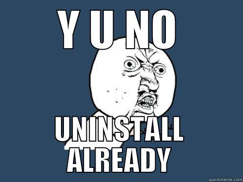 Y U NO UNINSTALL ALREADY Y U No