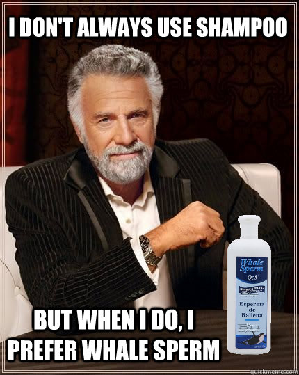 I don't always use shampoo But when I do, I prefer whale Sperm - I don't always use shampoo But when I do, I prefer whale Sperm  I ALWAYS prefer whale sperm