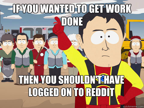 if you wanted to get work done then you shouldn't have logged on to reddit  Captain Hindsight