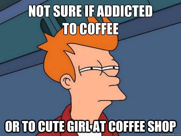 Not sure if addicted 
to coffee or to cute girl at coffee shop - Not sure if addicted 
to coffee or to cute girl at coffee shop  Futurama Fry