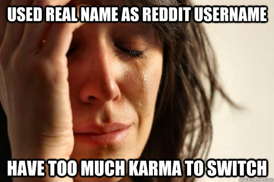 used real name as reddit username have too much karma to switch  First World Problems