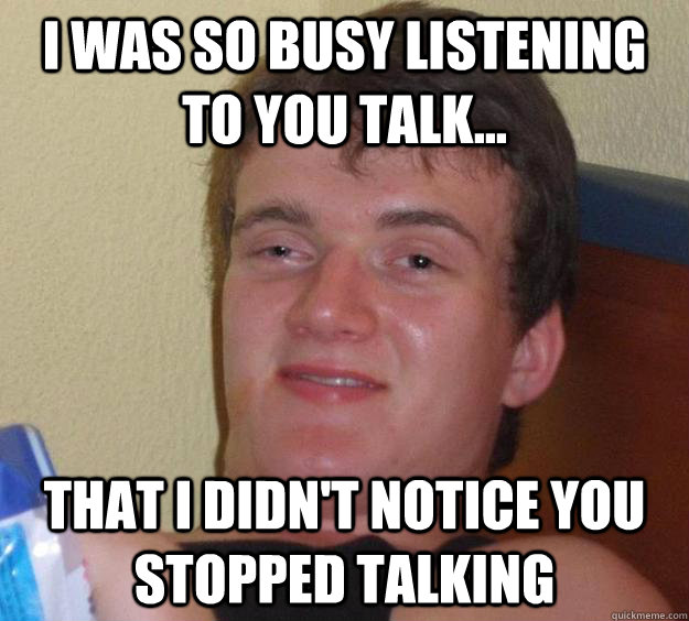 i was so busy listening to you talk... that i didn't notice you stopped talking  10 Guy