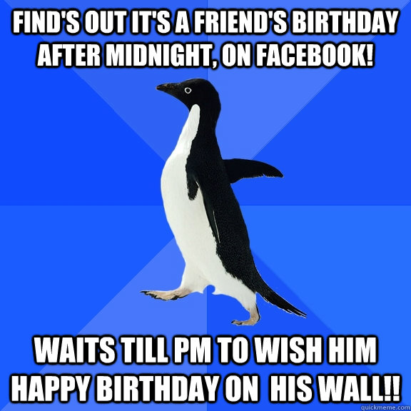 FIND'S OUT IT'S A FRIEND'S BIRTHDAY AFTER MIDNIGHT, ON FACEBOOK! WAITS TILL PM TO WISH HIM HAPPY BIRTHDAY ON  HIS WALL!!  Socially Awkward Penguin
