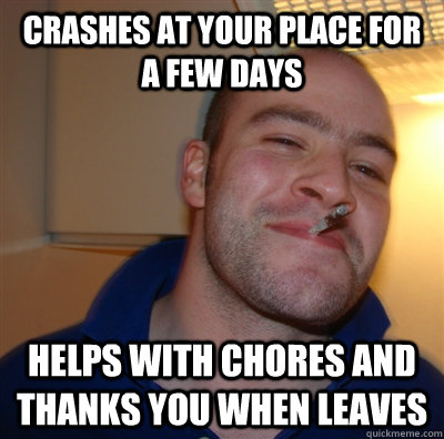 crashes at your place for a few days helps with chores and thanks you when leaves  GoodGuyGreg