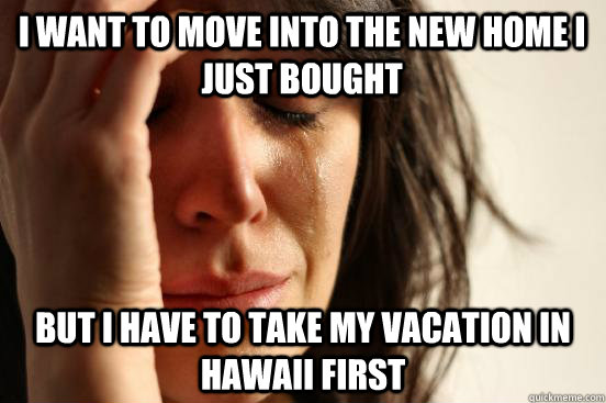 I want to move into the new home I just bought But I have to take my vacation in Hawaii first  First World Problems