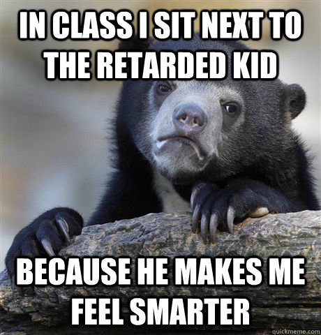 In class I sit next to the retarded kid because he makes me feel smarter  Confession Bear