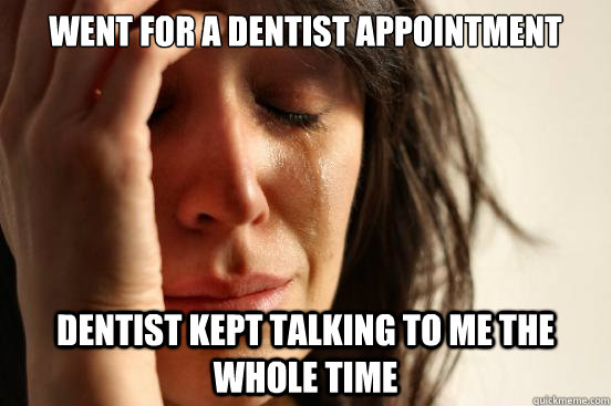 Went for a dentist appointment Dentist kept talking to me the whole time  First World Problems