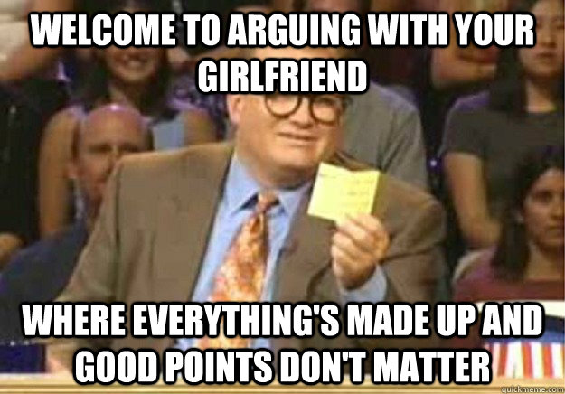 Welcome to arguing with your girlfriend where everything's made up and good points don't matter  