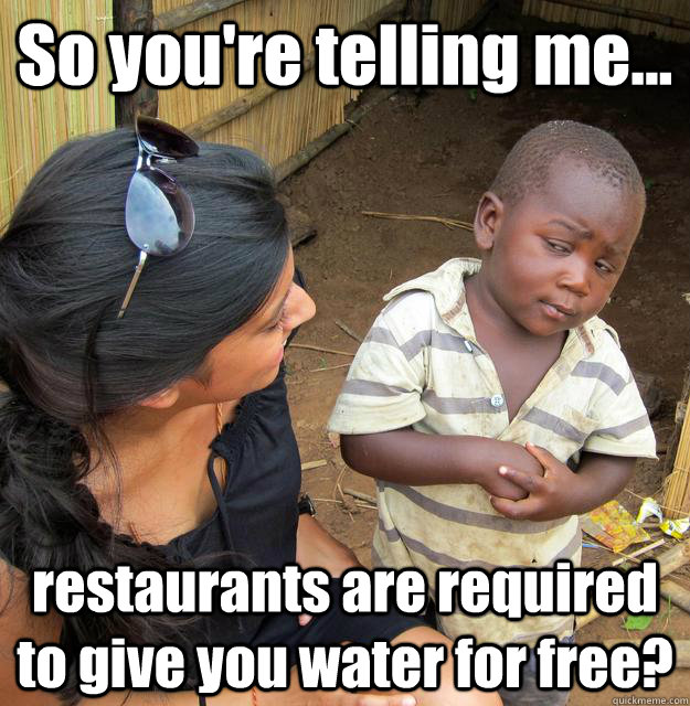 So you're telling me... restaurants are required to give you water for free?  3rd World Skeptical Child