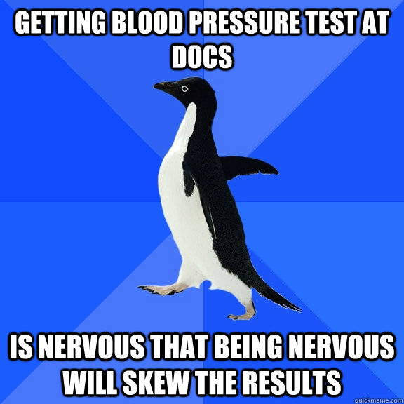 Getting blood pressure test at Docs  Is nervous that being nervous will skew the results  Socially Awkward Penguin