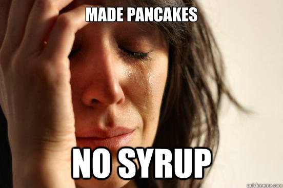 Made pancakes  no syrup  First World Problems