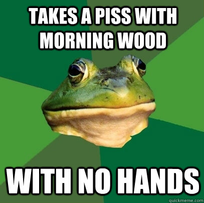 Takes a piss with morning wood with no hands  Foul Bachelor Frog