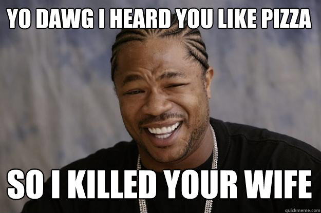 Yo dawg I heard you like Pizza So I killed your wife - Yo dawg I heard you like Pizza So I killed your wife  Xzibit meme