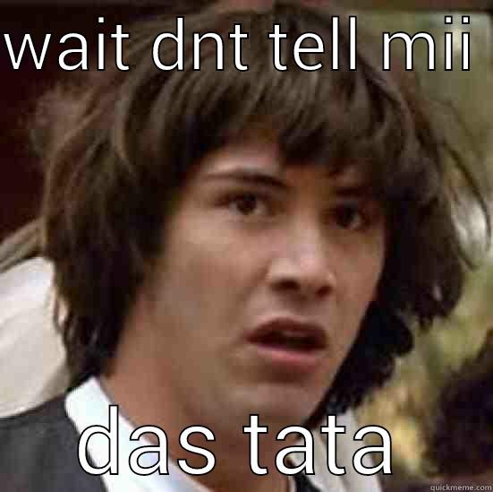 WAIT DNT TELL MII  DAS TATA conspiracy keanu