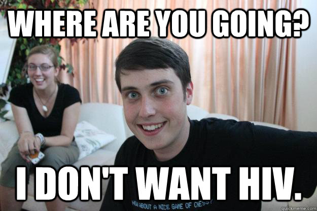 Where are you going? I don't want HIV.  Overly Attached Boyfriend