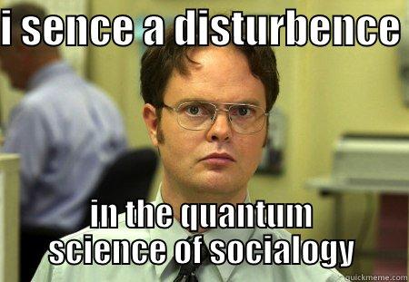 I SENCE A DISTURBENCE  IN THE QUANTUM SCIENCE OF SOCIALOGY Schrute