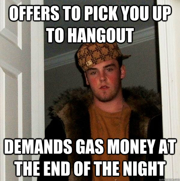 Offers to pick you up to hangout Demands gas money at the end of the night  Scumbag Steve
