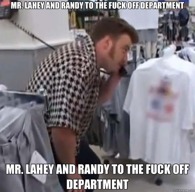 MR. LAHEY AND RANDY TO THE FUCK OFF DEPARTMENT MR. LAHEY AND RANDY TO THE FUCK OFF DEPARTMENT  