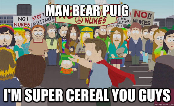 Man Bear PUIG I'm super cereal you guys  