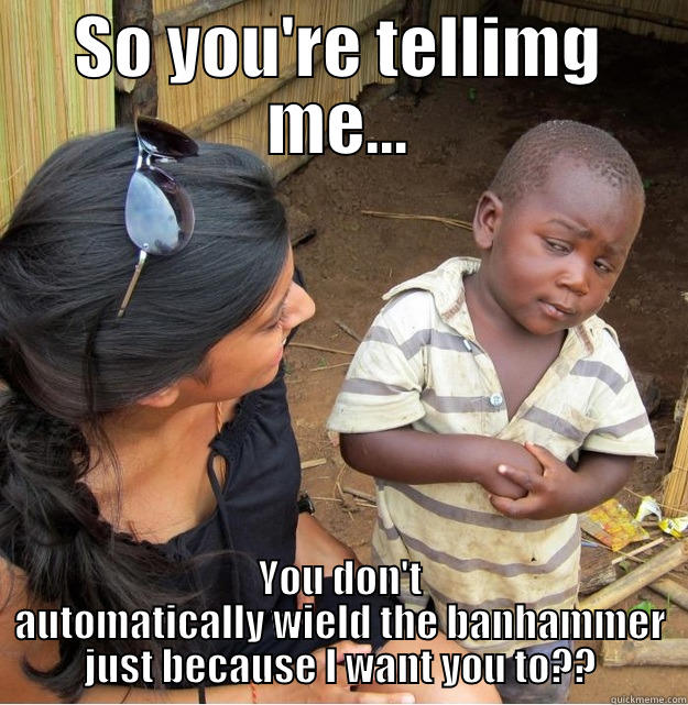 SO YOU'RE TELLIMG ME... YOU DON'T AUTOMATICALLY WIELD THE BANHAMMER JUST BECAUSE I WANT YOU TO?? Skeptical Third World Kid
