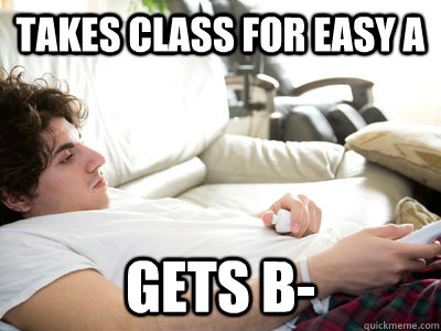 Takes class for easy A Gets B- - Takes class for easy A Gets B-  Lazy college student