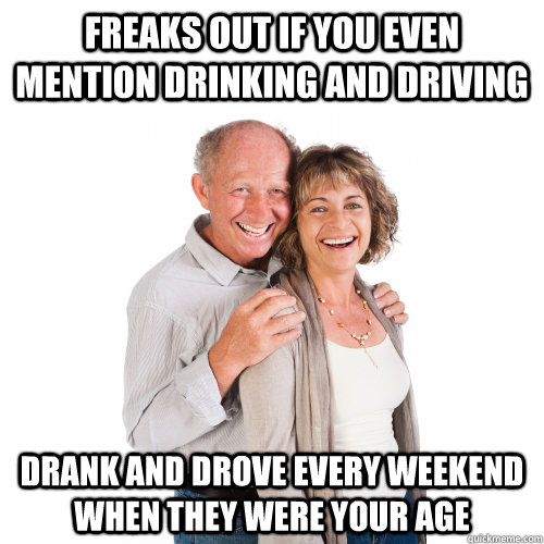 Freaks out if you even mention drinking and driving Drank and drove every weekend when they were your age - Freaks out if you even mention drinking and driving Drank and drove every weekend when they were your age  Scumbag Baby Boomers