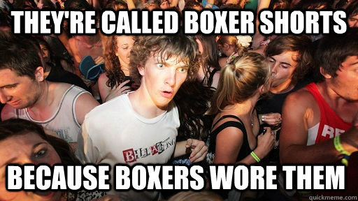 They're called boxer shorts because boxers wore them  Sudden Clarity Clarence