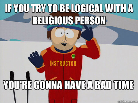 If you try to be logical with a
religious person You're gonna have a bad time  Bad Time